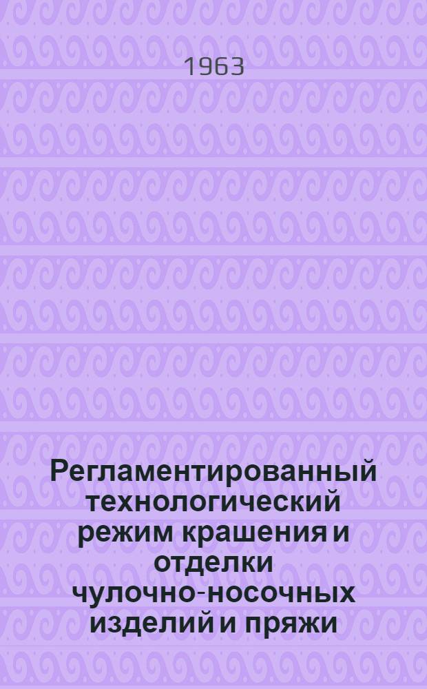 Регламентированный технологический режим крашения и отделки чулочно-носочных изделий и пряжи : Утв. ГНТК Совета Министров СССР 28 XII 1960 г.