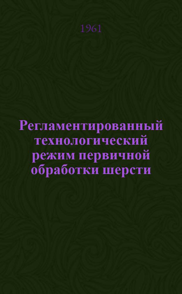 Регламентированный технологический режим первичной обработки шерсти : Утв. 30/XII 1960 г