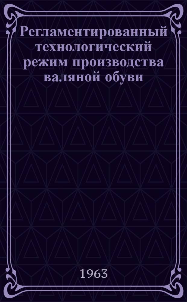 Регламентированный технологический режим производства валяной обуви : Утв. ГНТК Совета Министров СССР 28/XII 1960 г.