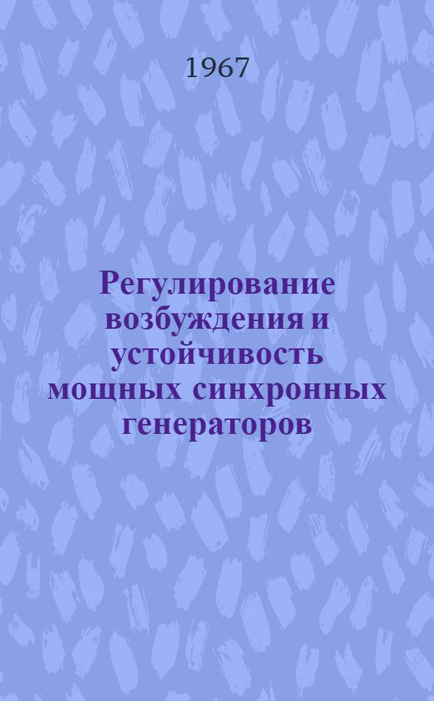 Регулирование возбуждения и устойчивость мощных синхронных генераторов : Рефераты докладов к конференции "Системы возбуждения и регулирования мощных электр. машин переменного и постоянного тока". Ленинград, ноябрь 1967 г