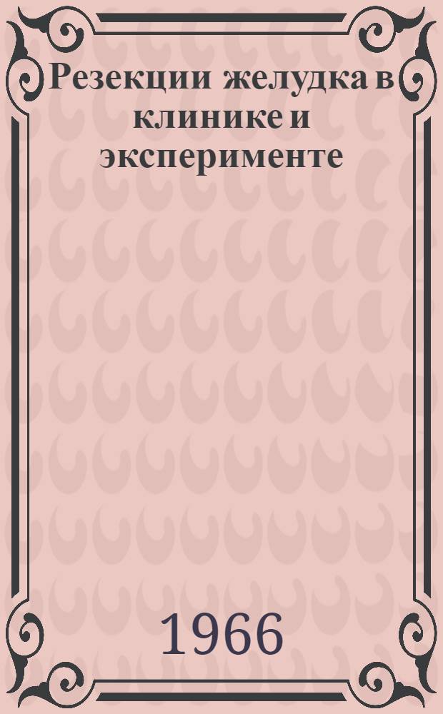 Резекции желудка в клинике и эксперименте : Сборник науч. работ Кафедры госпит. хирургии
