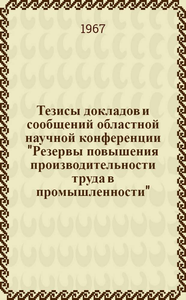 Тезисы докладов и сообщений областной научной конференции "Резервы повышения производительности труда в промышленности" : Конференция состоится 28 ноября 1967 г