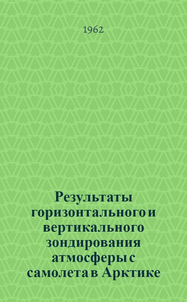 Результаты горизонтального и вертикального зондирования атмосферы с самолета в Арктике : (Материалы наблюдений "Летающей обсерватории" за 1957-1959 гг.)