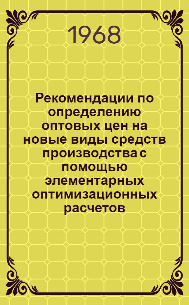 Рекомендации по определению оптовых цен на новые виды средств производства с помощью элементарных оптимизационных расчетов : (Взаимоувязанная разработка цен и балансов новой продукции)