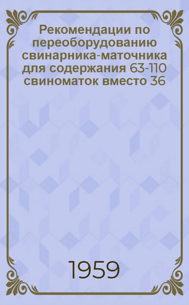 Рекомендации по переоборудованию свинарника-маточника для содержания 63-110 свиноматок вместо 36 : По типовому проекту № 5-70 Гипросовхозстроя