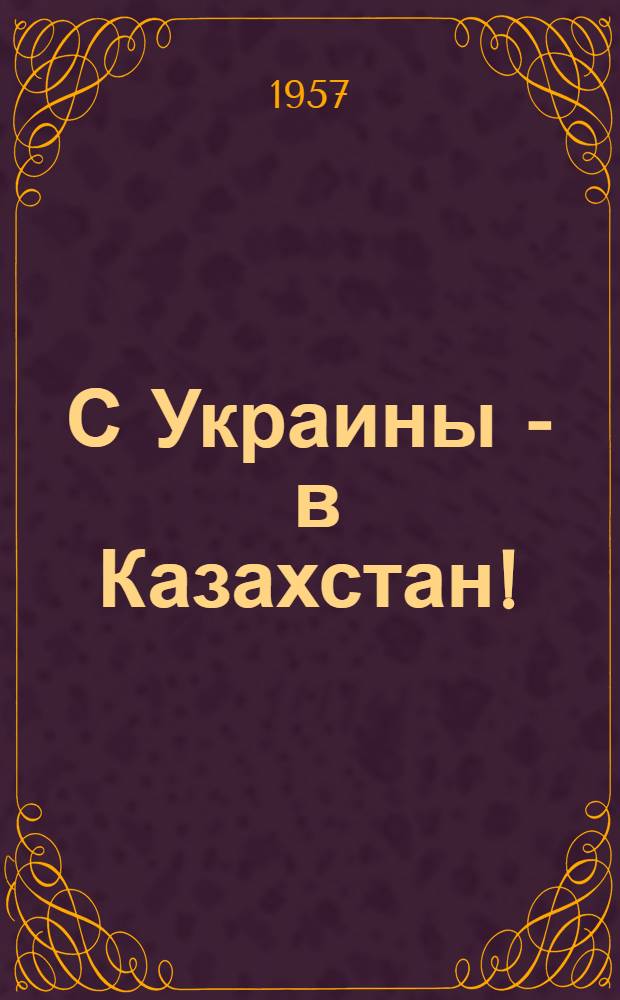 С Украины - в Казахстан! : Памятка для переселяющихся на целинные земли в колхозы Кустанайской области