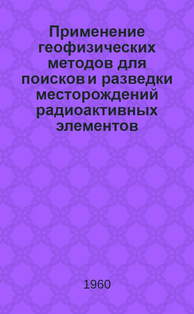 Применение геофизических методов для поисков и разведки месторождений радиоактивных элементов : Библиогр. указатель. 1945-1957 гг