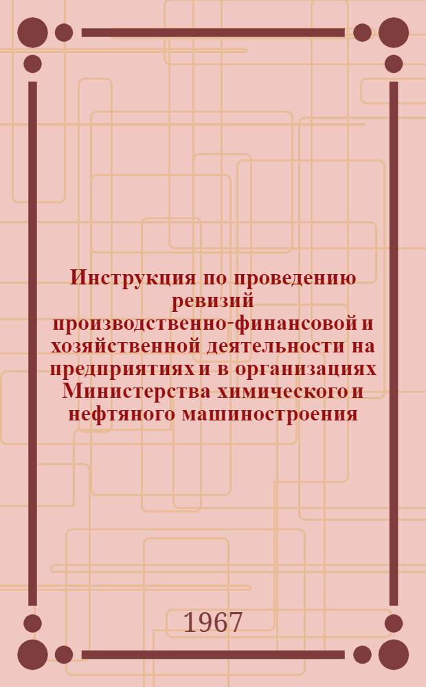 Инструкция по проведению ревизий производственно-финансовой и хозяйственной деятельности на предприятиях и в организациях Министерства химического и нефтяного машиностроения : Утв. 25/I 1967 г