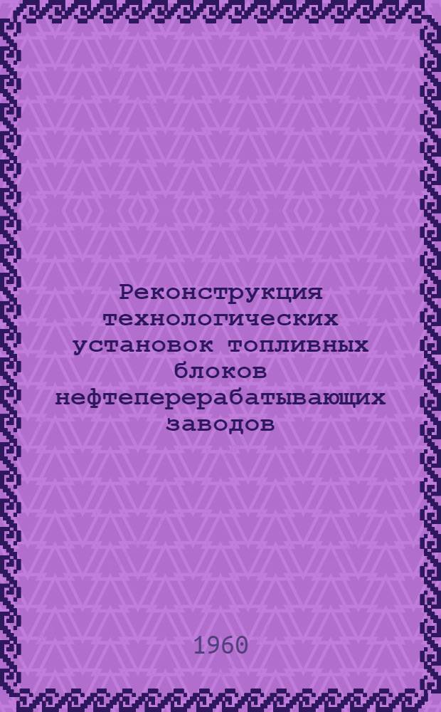 Реконструкция технологических установок топливных блоков нефтеперерабатывающих заводов : Труды Совещания-семинара работников нефтеперерабатывающей пром-сти РСФСР, проходившего в апр. 1959 г. в г. Куйбышеве