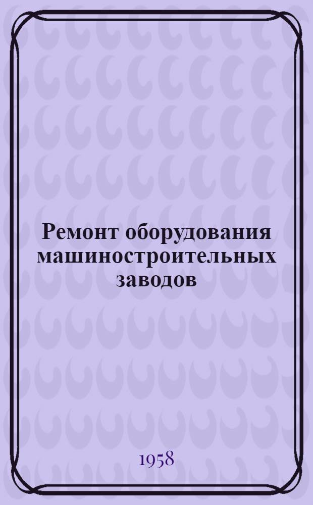 Ремонт оборудования машиностроительных заводов : Реферативный сборник за 1955-1956 гг.