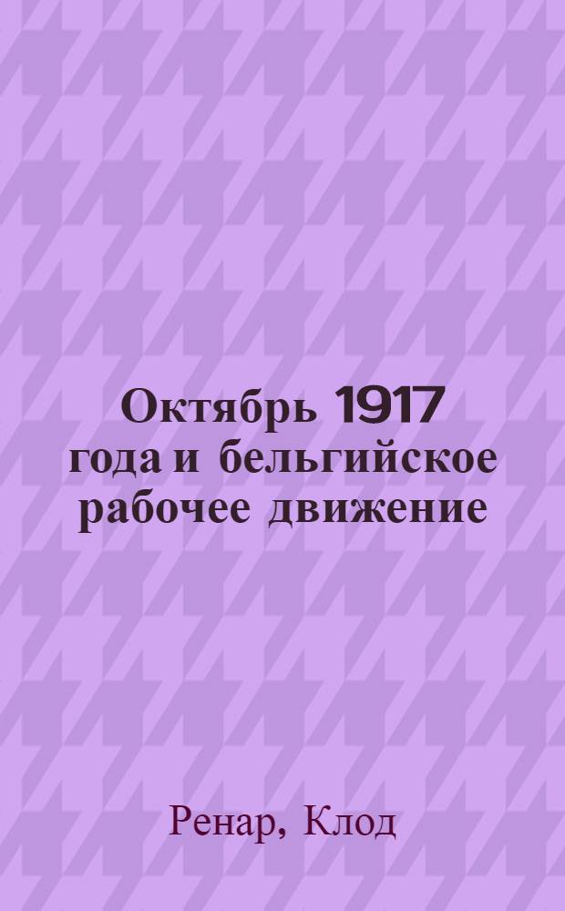 Октябрь 1917 года и бельгийское рабочее движение : Пер. с фр.