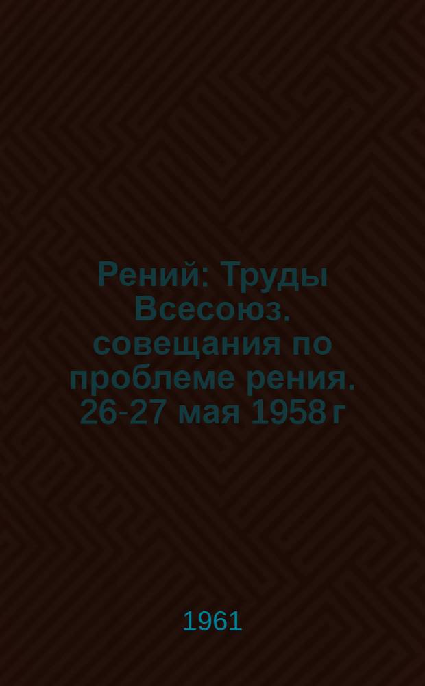 Рений : Труды Всесоюз. совещания по проблеме рения. 26-27 мая 1958 г