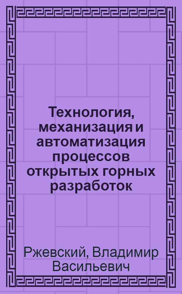 Технология, механизация и автоматизация процессов открытых горных разработок : Учебник для вузов по специальности "Технология и комплексная механизация открытой разработки месторождений полезных ископаемых"