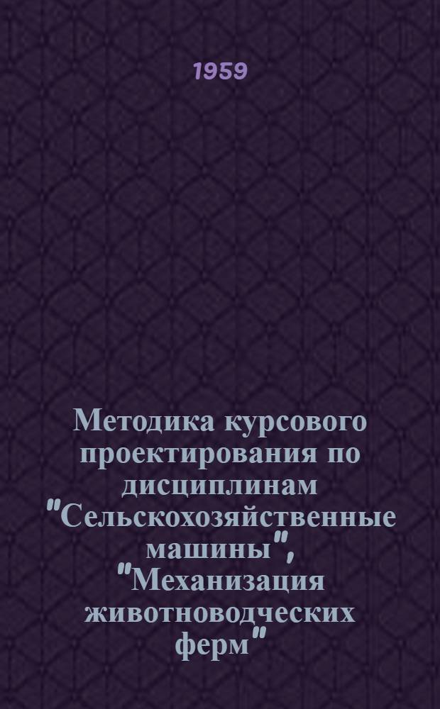 Методика курсового проектирования по дисциплинам "Сельскохозяйственные машины", "Механизация животноводческих ферм" : (Для студентов-заочников с.-х. вузов по специальности "Механизация сельского хозяйства")