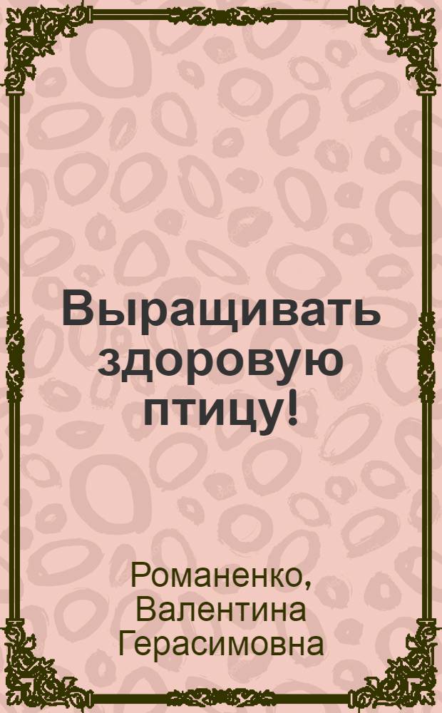 Выращивать здоровую птицу! : (Предупреждение и лечение болезней молодняка)