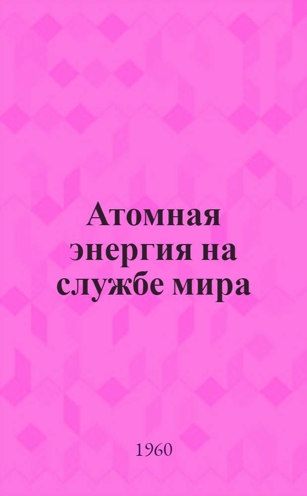 Атомная энергия на службе мира : Материалы для книжно-иллюстративных выставок