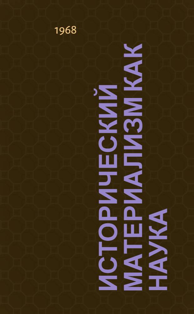 Исторический материализм как наука : (Вводная лекция к курсу "Ист. материализм", прочит. в Горьк. ВПШ для слушателей-заочников)
