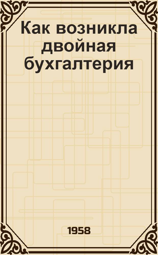 Как возникла двойная бухгалтерия : (Развитие бухгалтерии до Луки Пачиоло согласно счетным книгам купцов средневековья)