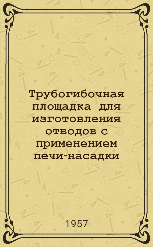 Трубогибочная площадка для изготовления отводов с применением печи-насадки : (Из опыта работы Липецкого монтажного упр. треста "Центросантехмонтаж")