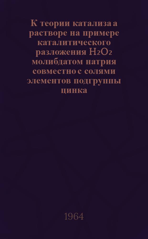 К теории катализа а растворе на примере каталитического разложения H₂O₂ молибдатом натрия совместно с солями элементов подгруппы цинка : Автореферат дис. на соискание учен. степени кандидата хим. наук