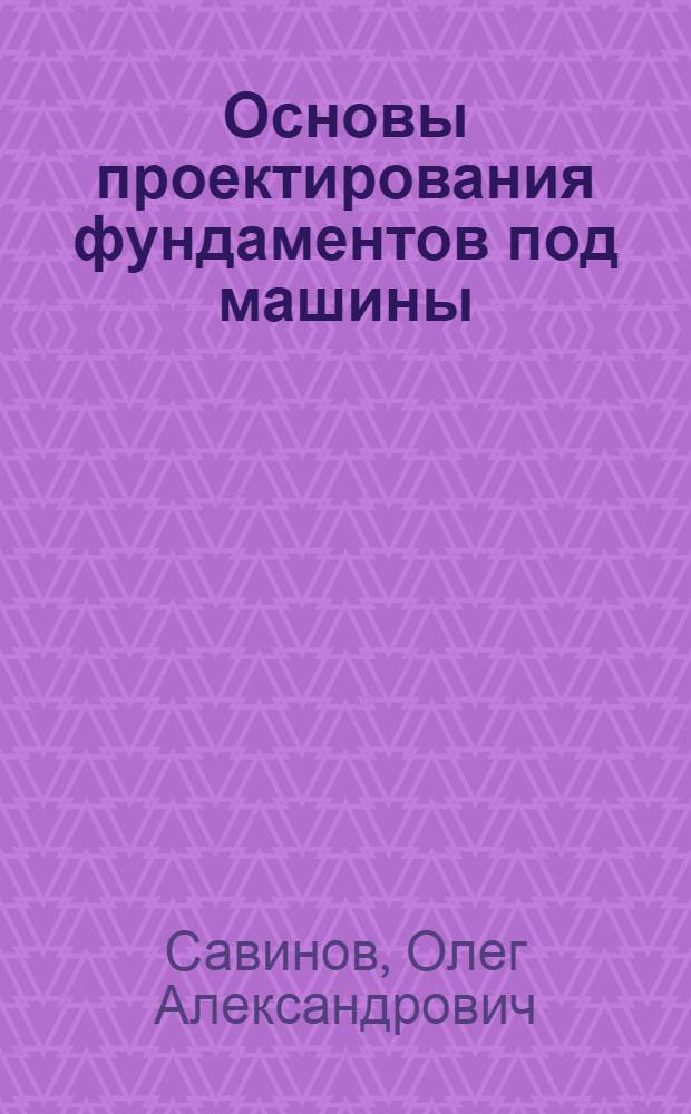 Основы проектирования фундаментов под машины : (Стенограмма лекции... для работников строит. и проектных организаций)