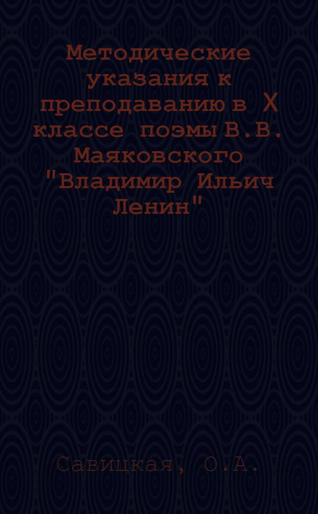 Методические указания к преподаванию в X классе поэмы В.В. Маяковского "Владимир Ильич Ленин" : Из опыта работы учительницы школы № 58 г. Одессы О.А. Савицкой