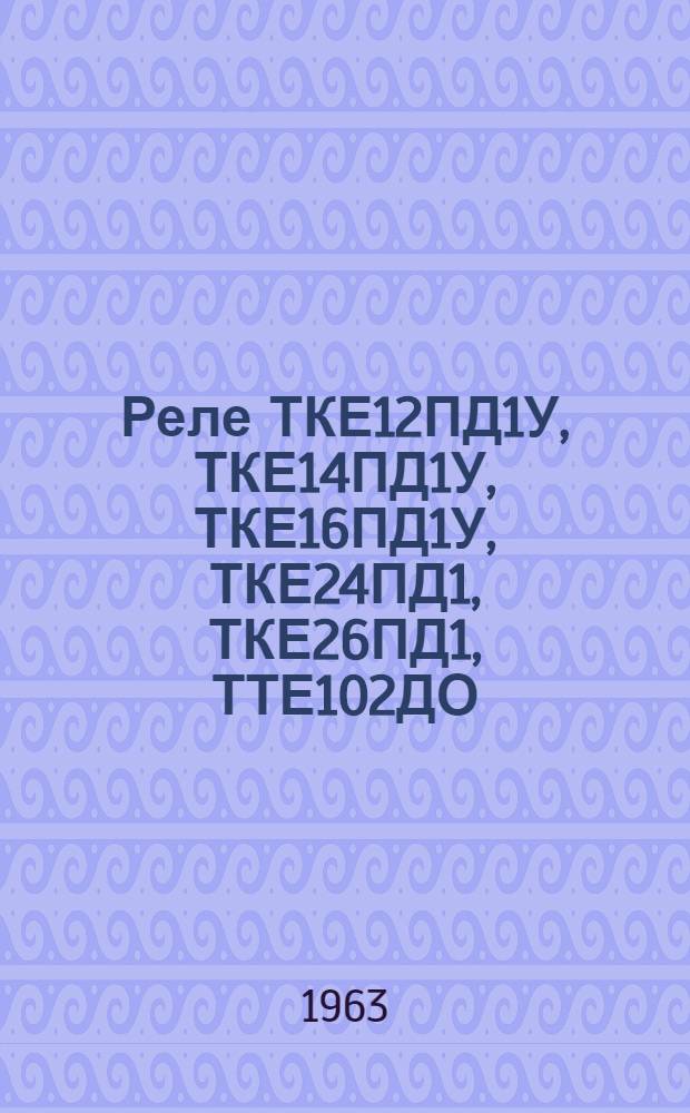 Реле ТКЕ12ПД1У, ТКЕ14ПД1У, ТКЕ16ПД1У, ТКЕ24ПД1, ТКЕ26ПД1, ТТЕ102ДО : Техн. описание, инструкция по эксплуатации