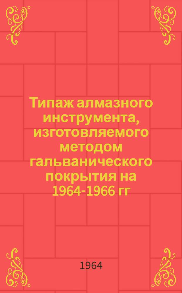Типаж алмазного инструмента, изготовляемого методом гальванического покрытия на 1964-1966 гг. : Утв. 9/I 1964 г