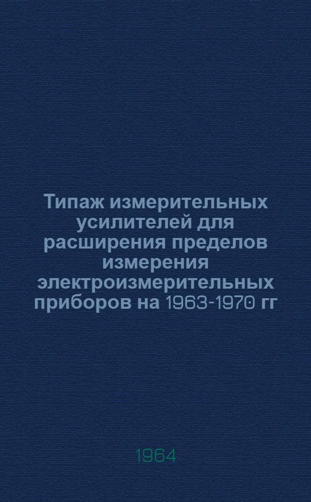Типаж измерительных усилителей для расширения пределов измерения электроизмерительных приборов на 1963-1970 гг. : Утв. 20/XII 1963 г