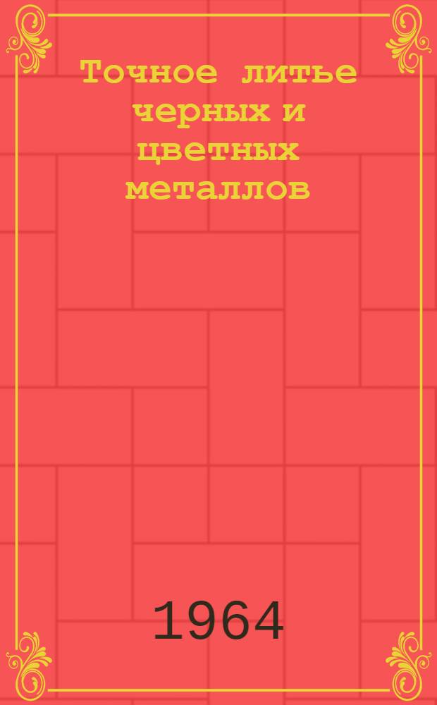 Точное литье черных и цветных металлов : Библиогр. указатель отечеств. и иностр. литературы... 1961/1964 (I квартал)