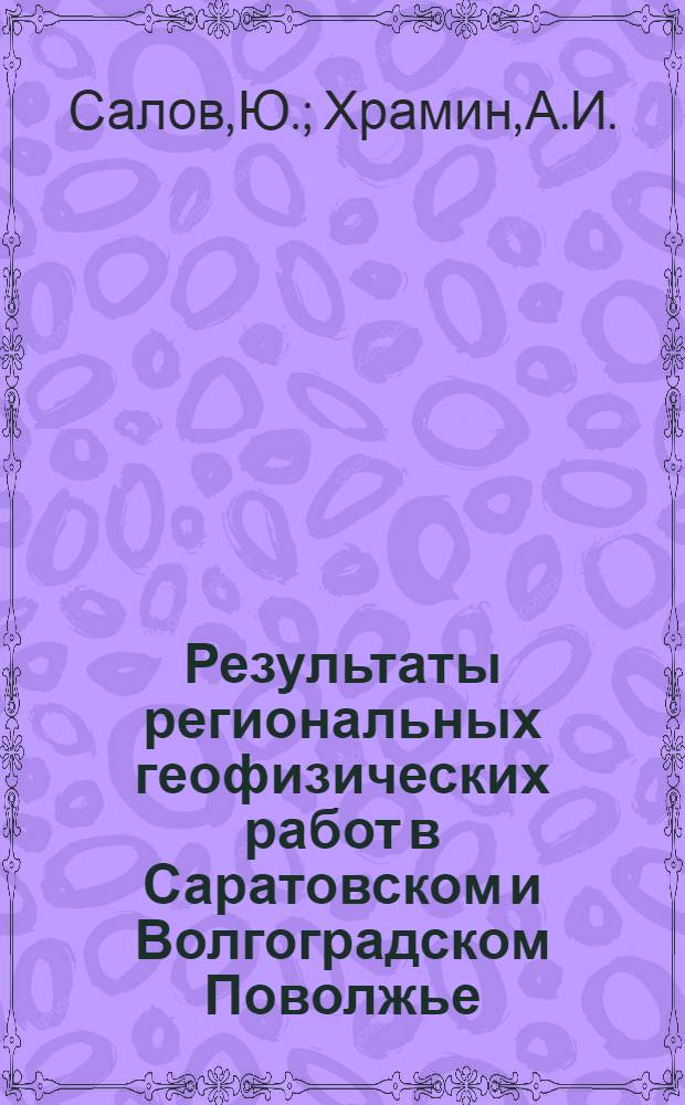 Результаты региональных геофизических работ в Саратовском и Волгоградском Поволжье : Обзорный доклад по материалам, представл. на V Всесоюз. науч.-техн. геофиз. конференции