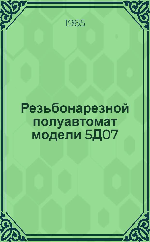 Резьбонарезной полуавтомат модели 5Д07 : Инструкция по эксплуатации