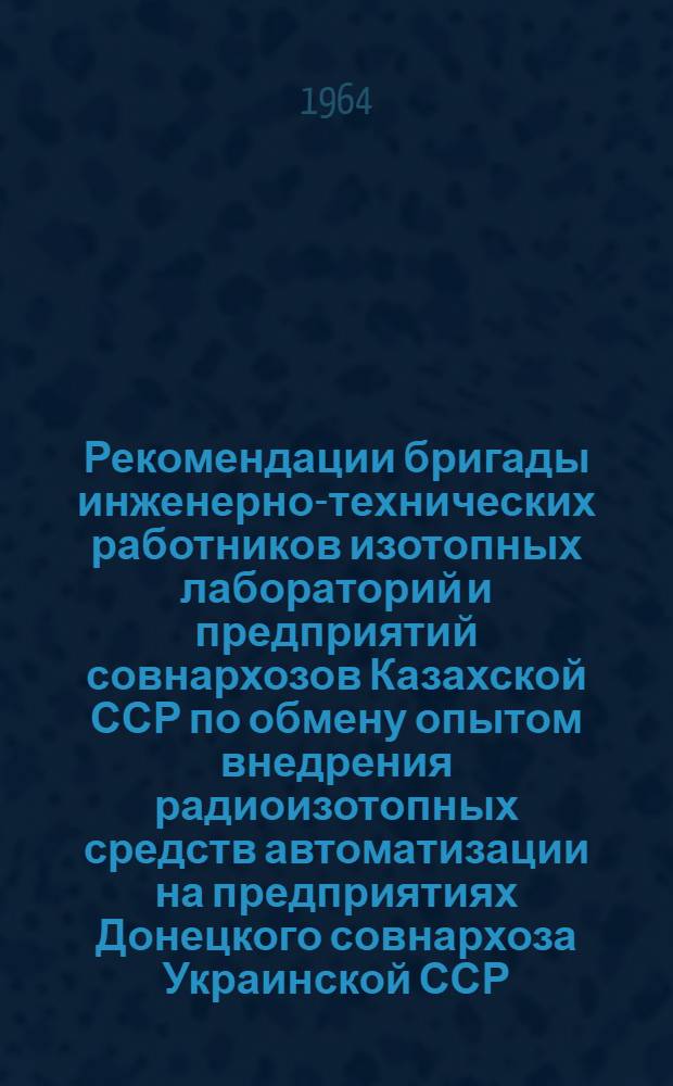 Рекомендации бригады инженерно-технических работников изотопных лабораторий и предприятий совнархозов Казахской ССР по обмену опытом внедрения радиоизотопных средств автоматизации на предприятиях Донецкого совнархоза Украинской ССР (май 1964 г.)