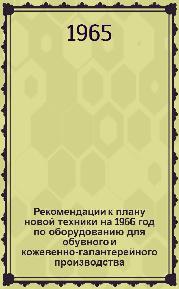 Рекомендации к плану новой техники на 1966 год по оборудованию для обувного и кожевенно-галантерейного производства, рассмотренные и одобренные на отраслевом совещании в Москве 6-7 мая 1965 г.