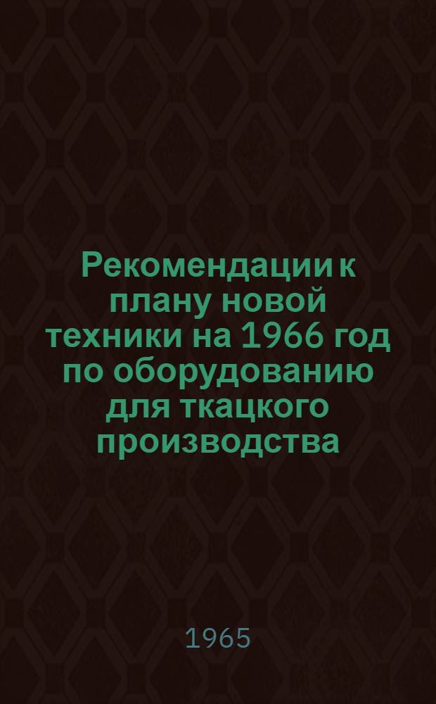 Рекомендации к плану новой техники на 1966 год по оборудованию для ткацкого производства, рассмотренные и одобренные на отраслевом совещании в Москве 20-21 апреля 1965 г.