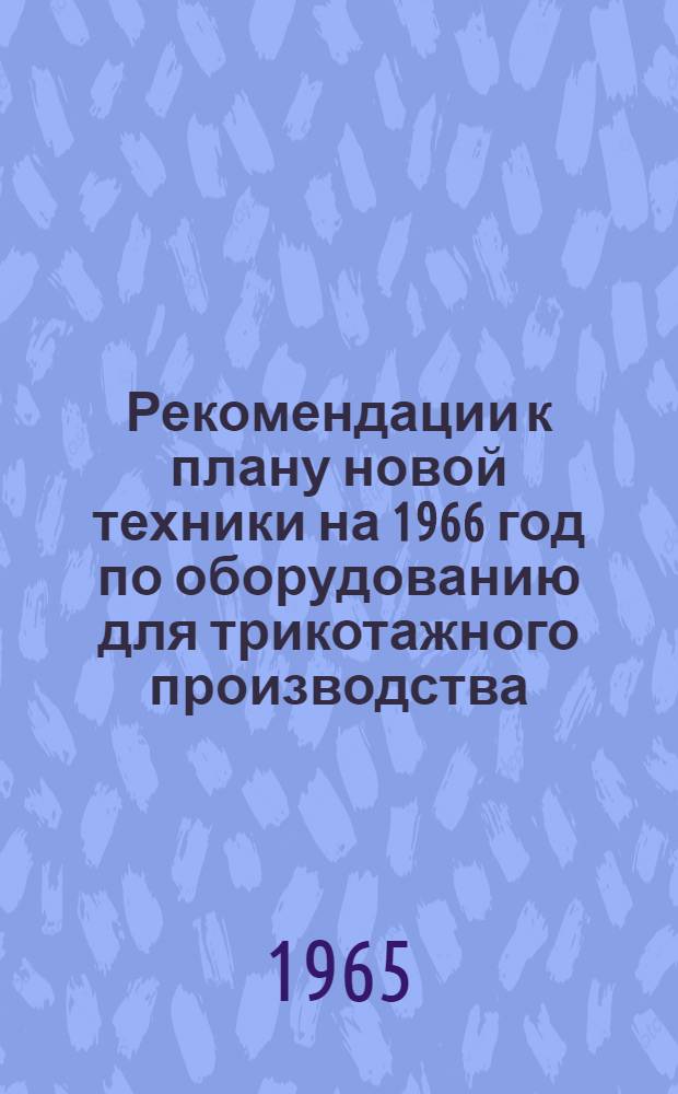 Рекомендации к плану новой техники на 1966 год по оборудованию для трикотажного производства, рассмотренные и одобренные на отраслевом совещании в Москве 13-14 мая 1965 г.
