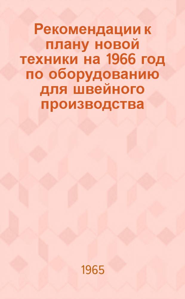 Рекомендации к плану новой техники на 1966 год по оборудованию для швейного производства, рассмотренные и одобренные на отраслевом совещании в Москве 10-11 мая 1965 г.