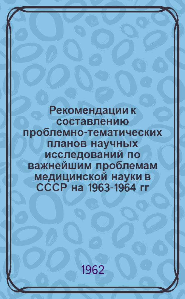 Рекомендации к составлению проблемно-тематических планов научных исследований по важнейшим проблемам медицинской науки в СССР на 1963-1964 гг. : Сборник