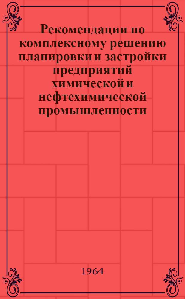 Рекомендации по комплексному решению планировки и застройки предприятий химической и нефтехимической промышленности : Тема 5504 по плану ВНИР, тема 12-2-64 по плану ин-та