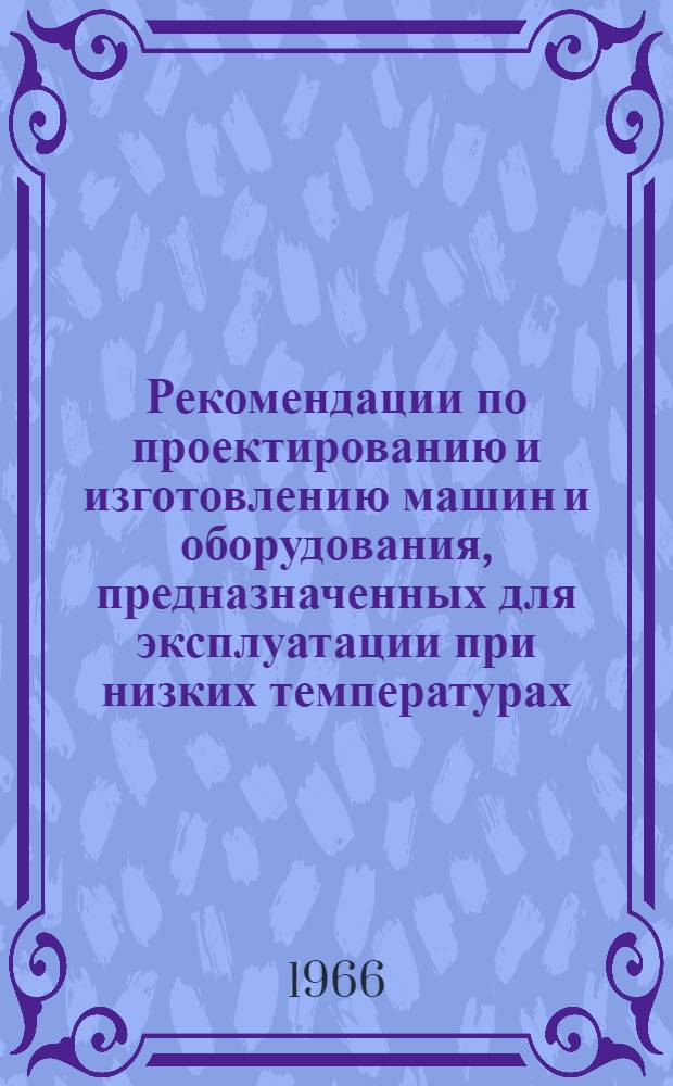 Рекомендации по проектированию и изготовлению машин и оборудования, предназначенных для эксплуатации при низких температурах (северное исполнение), разработанные специализированными институтами во исполнение постановления ВСНХ СССР № 43 от 12 мая 1964 г.