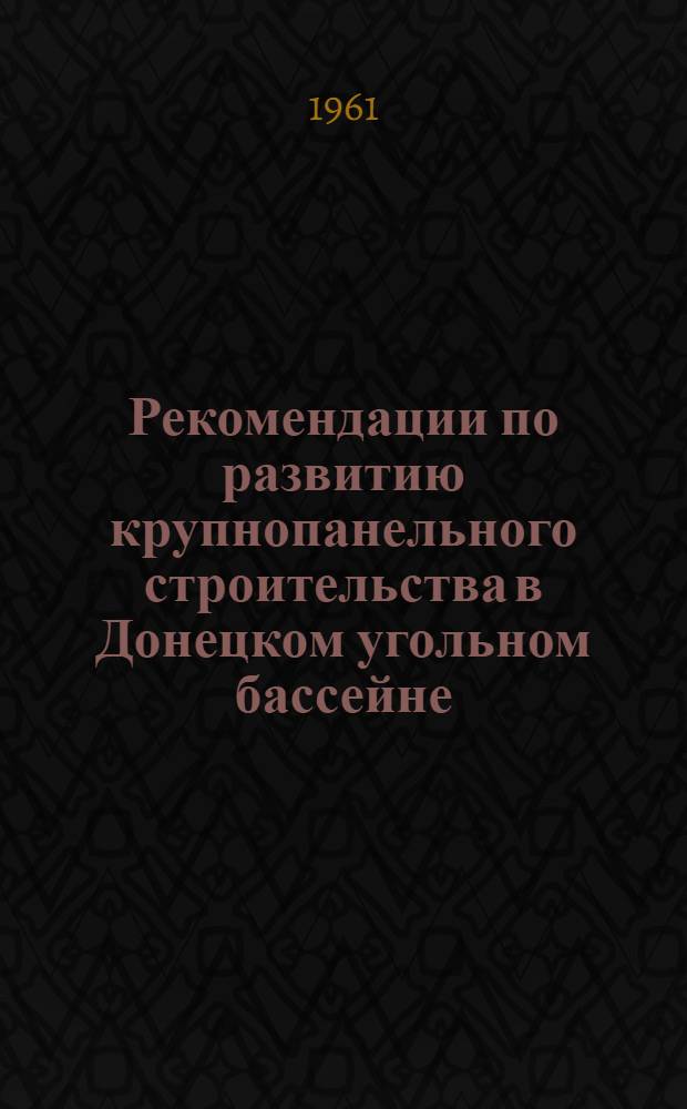 Рекомендации по развитию крупнопанельного строительства в Донецком угольном бассейне : Выводы Комиссии для определения путей развития крупнопанельного строительства на угленосных площадях Донбасса. г. Сталино, 8-11 мая 1961 г