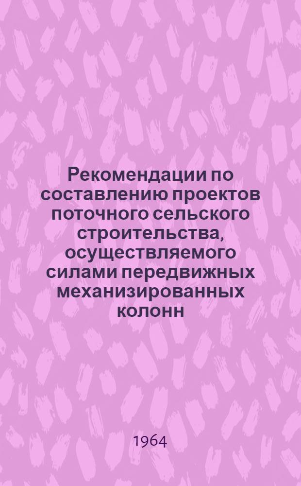 Рекомендации по составлению проектов поточного сельского строительства, осуществляемого силами передвижных механизированных колонн : Проект