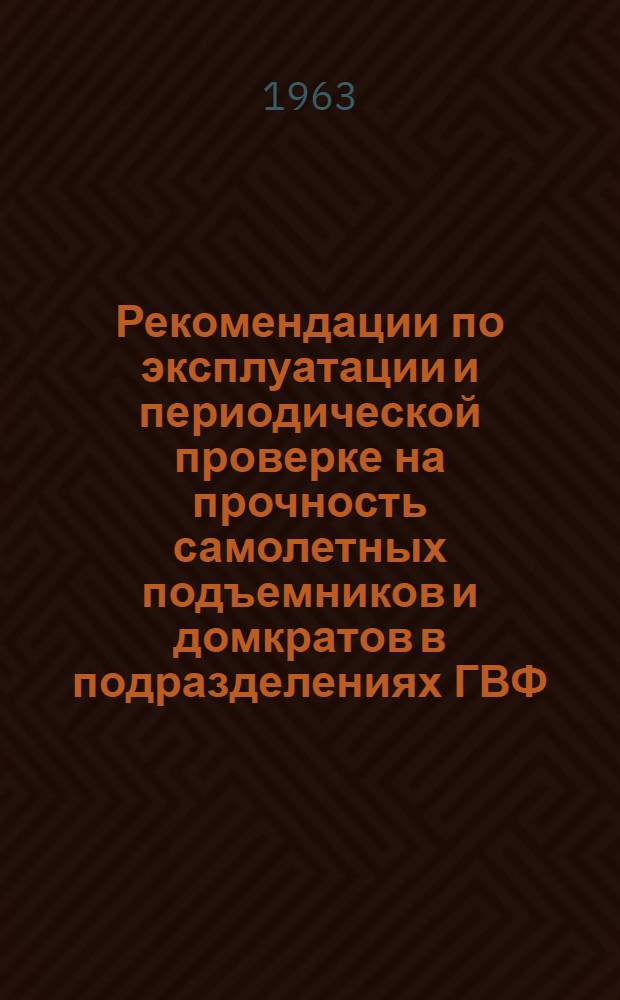 Рекомендации по эксплуатации и периодической проверке на прочность самолетных подъемников и домкратов в подразделениях ГВФ : Утв. 13/XII 1962 г.