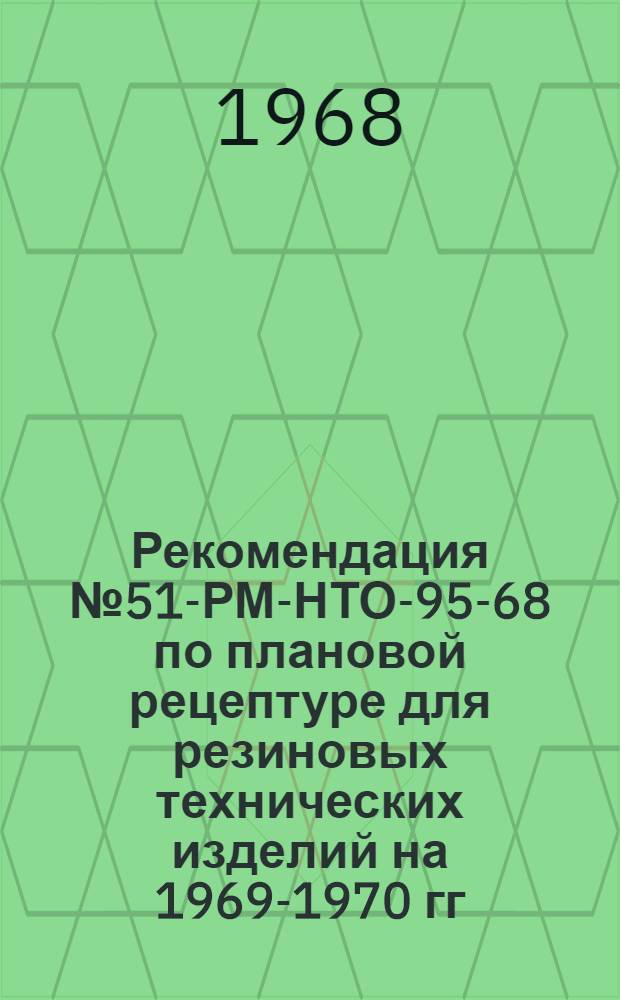 Рекомендация № 51-РМ-НТО-95-68 по плановой рецептуре для резиновых технических изделий на 1969-1970 гг. : Утв. 22/I 1968 г.