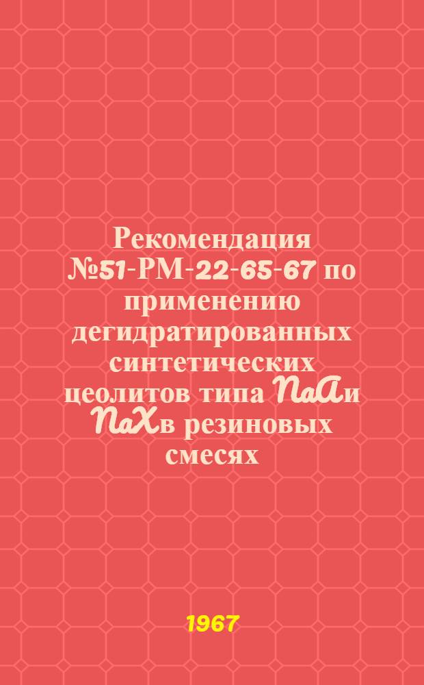 Рекомендация № 51-РМ-22-65-67 по применению дегидратированных синтетических цеолитов типа NaA и NaX в резиновых смесях : Утв. 1/IV 1967 г