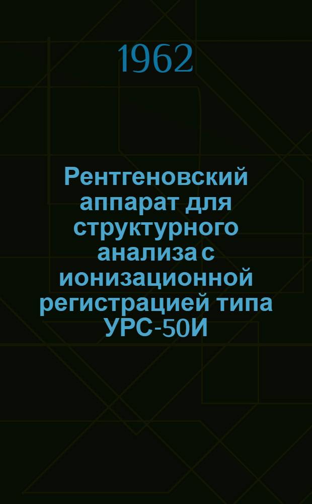 Рентгеновский аппарат для структурного анализа с ионизационной регистрацией типа УРС-50И : Описание и инструкция по эксплуатации