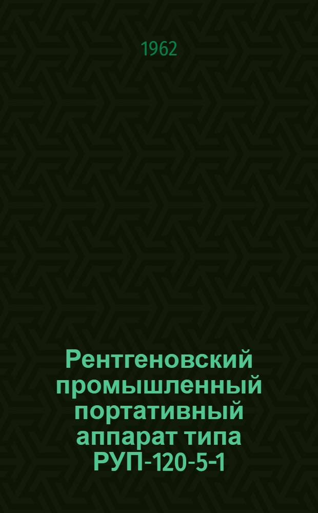 [Рентгеновский промышленный портативный аппарат типа РУП-120-5-1 : Описание и инструкция : Приложение..