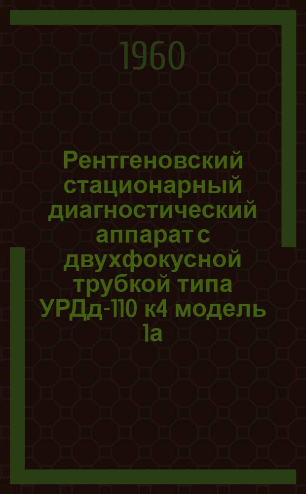 Рентгеновский стационарный диагностический аппарат с двухфокусной трубкой типа УРДд-110 к4 модель 1а : Описание аппарата, инструкция по монтажу и обслуживанию