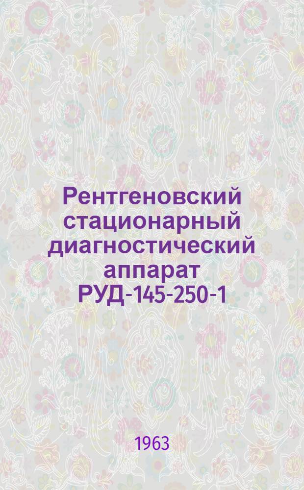 Рентгеновский стационарный диагностический аппарат РУД-145-250-1 : Паспорт и инструкция по эксплуатации