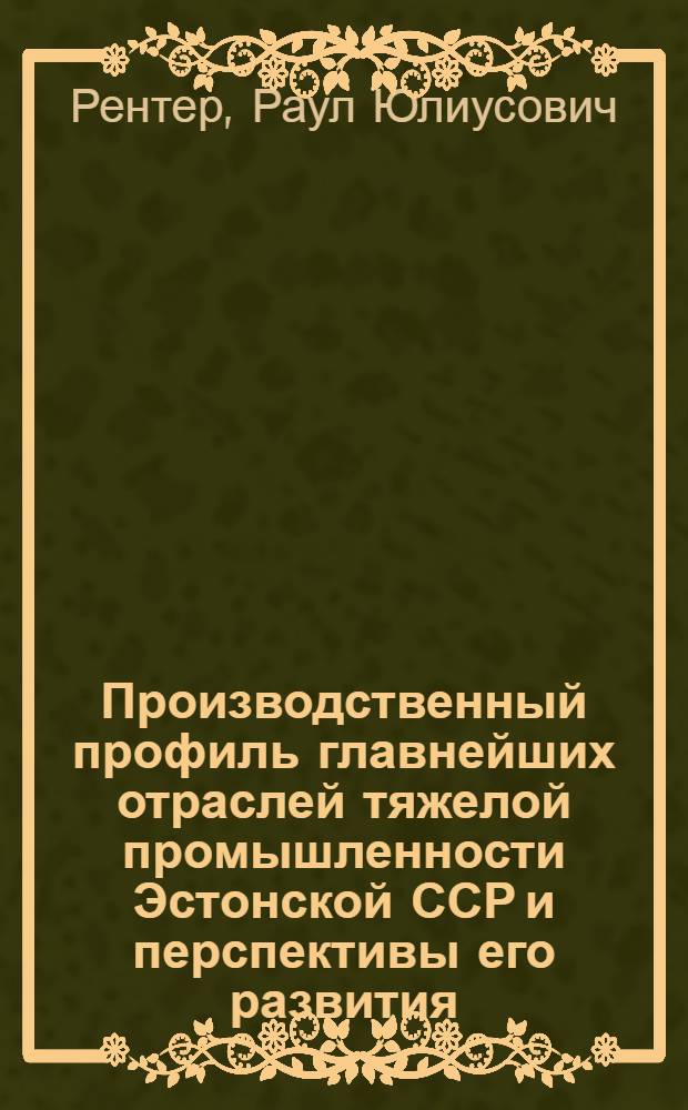 Производственный профиль главнейших отраслей тяжелой промышленности Эстонской ССР и перспективы его развития : Автореферат дис. на соискание учен. степени кандидата экон. наук